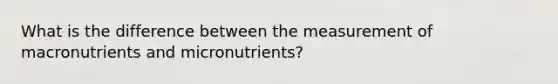 What is the difference between the measurement of macronutrients and micronutrients?