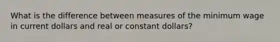 What is the difference between measures of the minimum wage in current dollars and real or constant dollars?