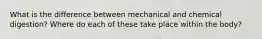 What is the difference between mechanical and chemical digestion? Where do each of these take place within the body?