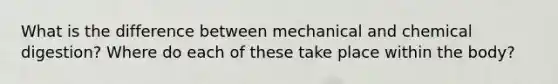 What is the difference between mechanical and chemical digestion? Where do each of these take place within the body?