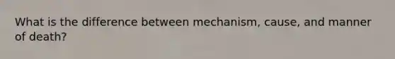 What is the difference between mechanism, cause, and manner of death?