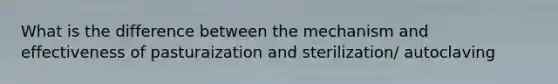 What is the difference between the mechanism and effectiveness of pasturaization and sterilization/ autoclaving