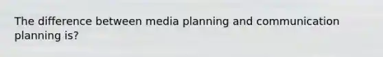 The difference between media planning and communication planning is?