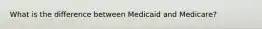 What is the difference between Medicaid and Medicare?