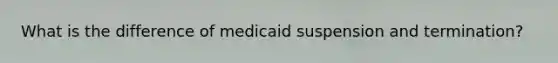 What is the difference of medicaid suspension and termination?