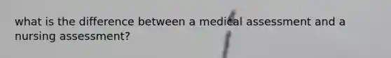 what is the difference between a medical assessment and a nursing assessment?