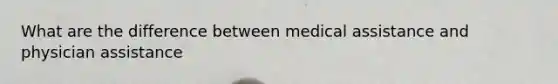 What are the difference between medical assistance and physician assistance