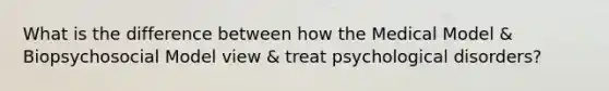 What is the difference between how the Medical Model & Biopsychosocial Model view & treat psychological disorders?