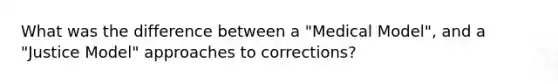 What was the difference between a "Medical Model", and a "Justice Model" approaches to corrections?