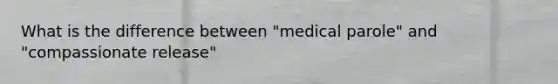 What is the difference between "medical parole" and "compassionate release"