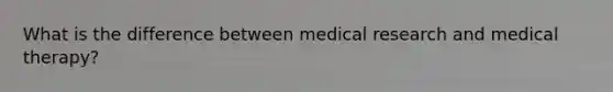 What is the difference between medical research and medical therapy?