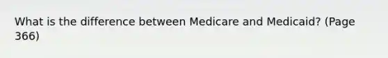 What is the difference between Medicare and Medicaid? (Page 366)