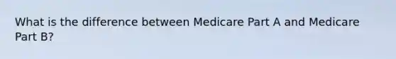 What is the difference between Medicare Part A and Medicare Part B?