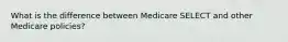 What is the difference between Medicare SELECT and other Medicare policies?