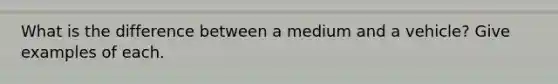 What is the difference between a medium and a vehicle? Give examples of each.