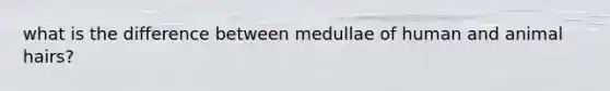 what is the difference between medullae of human and animal hairs?