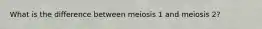 What is the difference between meiosis 1 and meiosis 2?