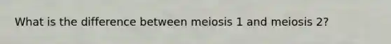 What is the difference between meiosis 1 and meiosis 2?