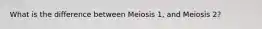 What is the difference between Meiosis 1, and Meiosis 2?