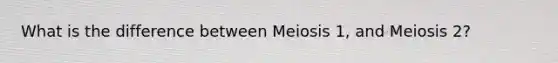 What is the difference between Meiosis 1, and Meiosis 2?