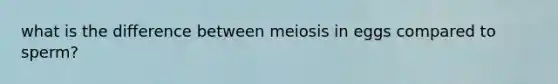 what is the difference between meiosis in eggs compared to sperm?