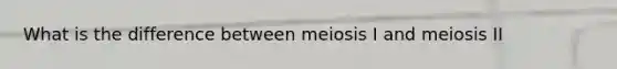 What is the difference between meiosis I and meiosis II