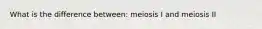 What is the difference between: meiosis I and meiosis II