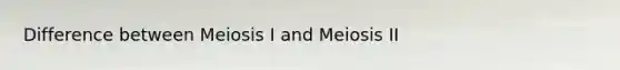 Difference between Meiosis I and Meiosis II