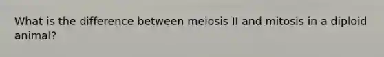 What is the difference between meiosis II and mitosis in a diploid animal?