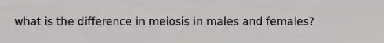 what is the difference in meiosis in males and females?