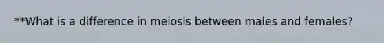 **What is a difference in meiosis between males and females?