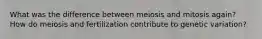 What was the difference between meiosis and mitosis again? How do meiosis and fertilization contribute to genetic variation?