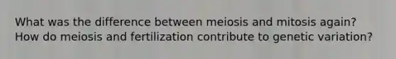 What was the difference between meiosis and mitosis again? How do meiosis and fertilization contribute to genetic variation?