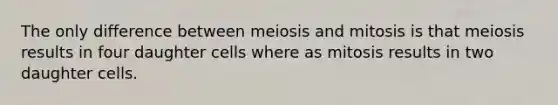 The only difference between meiosis and mitosis is that meiosis results in four daughter cells where as mitosis results in two daughter cells.