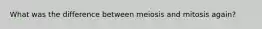 What was the difference between meiosis and mitosis again?