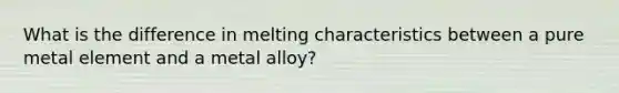 What is the difference in melting characteristics between a pure metal element and a metal alloy?