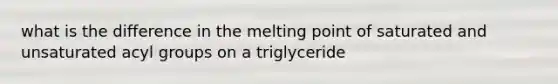 what is the difference in the melting point of saturated and unsaturated acyl groups on a triglyceride