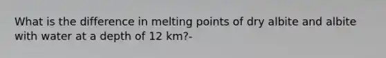 What is the difference in melting points of dry albite and albite with water at a depth of 12 km?-