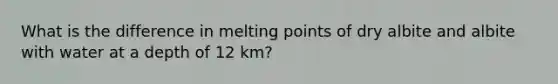 What is the difference in melting points of dry albite and albite with water at a depth of 12 km?