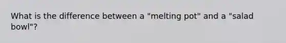 What is the difference between a "melting pot" and a "salad bowl"?