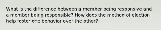 What is the difference between a member being responsive and a member being responsible? How does the method of election help foster one behavior over the other?