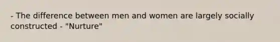 - The difference between men and women are largely socially constructed - "Nurture"