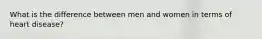 What is the difference between men and women in terms of heart disease?