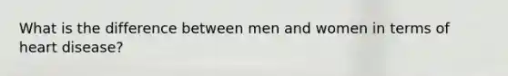 What is the difference between men and women in terms of heart disease?