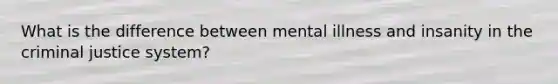 What is the difference between mental illness and insanity in the criminal justice system?