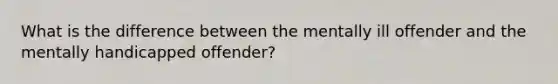 What is the difference between the mentally ill offender and the mentally handicapped offender?