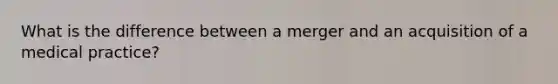 What is the difference between a merger and an acquisition of a medical practice?