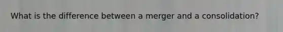 What is the difference between a merger and a consolidation?