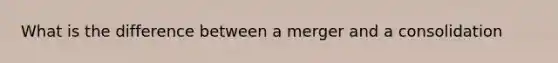 What is the difference between a merger and a consolidation