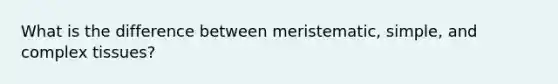 What is the difference between meristematic, simple, and complex tissues?